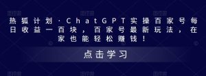 热狐计划·ChatGPT实操百家号每日收益一百块,百家号最新玩法,在家也能轻松赚钱!-第一资源库