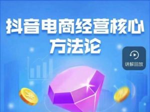 抖音电商经营核心方法论,18节课教你玩转直播带货,巨量学精品课-第一资源库