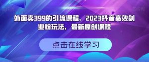 外面卖399的引流课程,2023抖音高效创业粉玩法,最新原创课程-第一资源库