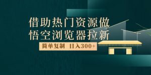 最新借助热门资源悟空浏览器拉新玩法,日入300+,人人可做,每天1小时【揭秘】-第一资源库