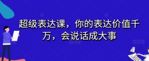 超级表达课，你的表达价值千万，会说话成大事-第一资源库