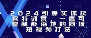 2024引爆实体获客特训营,一套可复制能落地的同城短视频打法-第一资源库