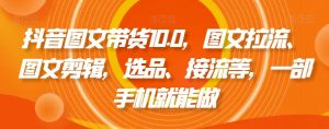 抖音图文带货10.0,图文拉流、图文剪辑,选品、接流等,一部手机就能做-第一资源库