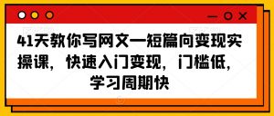 41天教你写网文—短篇向变现实操课,快速入门变现,门槛低,学习周期快-第一资源库