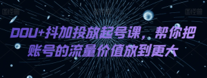 DOU+抖加投放起号课，帮你把账号的流量价值放到更大-第一资源库