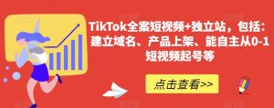 TikTok全案短视频+独立站，包括：建立域名、产品上架、能自主从0-1短视频起号等-第一资源库