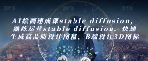 AI绘画速成课stable diffusion，​熟练运营stable diffusion，快速生成高品质设计图稿、B端设计3D图标-第一资源库