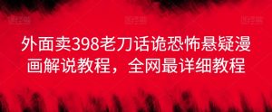 外面卖398老刀话诡恐怖悬疑漫画解说项目，全网最详细教程-第一资源库