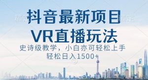抖音最新VR直播玩法，史诗级教学，小白也可轻松上手轻松日入1500+【揭秘】-第一资源库