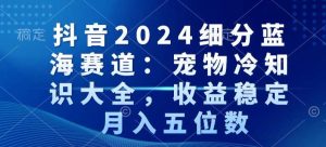 抖音2024细分蓝海赛道：宠物冷知识大全，收益稳定，月入五位数【揭秘】-第一资源库