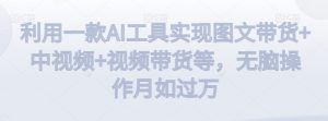 利用一款AI工具实现图文带货+中视频+视频带货等,无脑操作月如过万【揭秘】-第一资源库