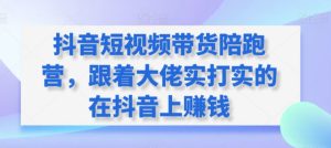 抖音短视频带货陪跑营,跟着大佬实打实的在抖音上赚钱-第一资源库