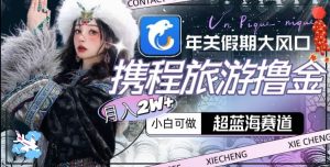 年关假期大风口,携程旅游撸金,超蓝海赛道,月入2w+【揭秘】-第一资源库