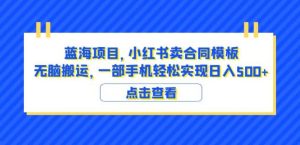 蓝海项目小红书卖合同模板无脑搬运一部手机日入500+(教程+4000份模板)【揭秘】-第一资源库