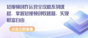 短视频创作运营全攻略系列课程，掌握短视频创收秘籍，实现财富自由-第一资源库