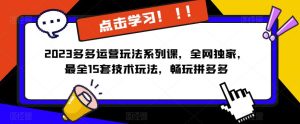 2023拼多多运营玩法系列课，全网独家，​最全15套技术玩法，畅玩拼多多-第一资源库