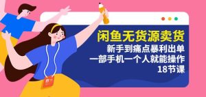 闲鱼无货源卖货：新手到痛点暴利出单，一部手机一个人就能操作（18节课）-第一资源库