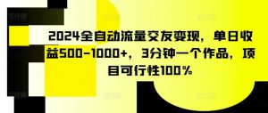 2024全自动流量交友变现,单日收益500-1000+,3分钟一个作品,项目可行性100%【揭秘】-第一资源库