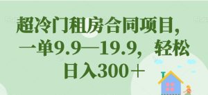 超冷门租房合同项目,一单9.9—19.9,轻松日入300+【揭秘】-第一资源库
