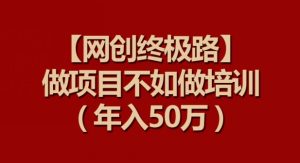 【网创终极路】做项目不如做项目培训，年入50万【揭秘】-第一资源库