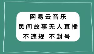 网易云民间故事无人直播，零投入低风险、人人可做【揭秘】-第一资源库