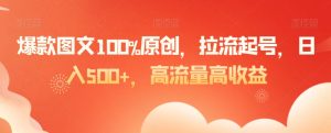 爆款图文100%原创，拉流起号，日入500+，高流量高收益【揭秘】-第一资源库