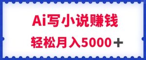 用Ai写原创小说赚钱，每天2-3小时，轻松月入5k＋【揭秘】-第一资源库