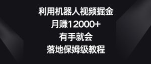 利用机器人视频掘金,月赚12000+,有手就会,落地保姆级教程【揭秘】-第一资源库