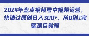 2024年盘点视频号中视频运营，快速过原创日入300+，从0到1完整项目教程-第一资源库