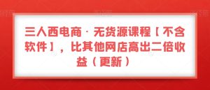 三人西电商·无货源课程【不含软件】，比其他网店高出二倍收益（更新）-第一资源库