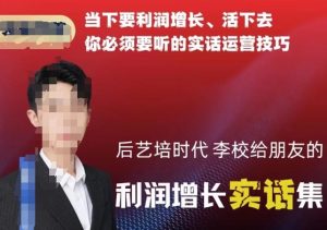 后艺培时代李校给朋友的利润增长实话集,当下要利润增长、活下去你必须要听的实话运营技巧-第一资源库
