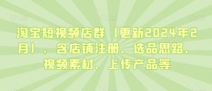 淘宝短视频店群(更新2024年2月),含店铺注册、选品思路、视频素材、上传产品等-第一资源库