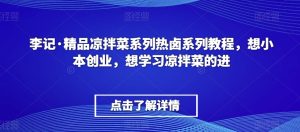 李记·精品凉拌菜系列热卤系列教程,想小本创业,想学习凉拌菜的进-第一资源库