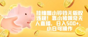 挂缘圈小铃铛无版权违规！靠小猪佩奇无人直播，日入500+，小白可操作【揭秘】-第一资源库
