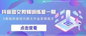 抖音图文剪辑训练营一期，0基础快速成为图文作品剪辑高手-第一资源库