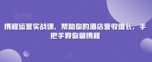 携程运营实战课,帮助你的酒店营收增长,手把手教你做携程-第一资源库