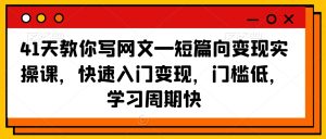 41天教你写网文—短篇向变现实操课,快速入门变现,门槛低,学习周期快-第一资源库