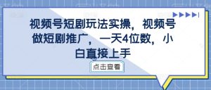 视频号短剧玩法实操,视频号做短剧推广,一天4位数,小白直接上手-第一资源库