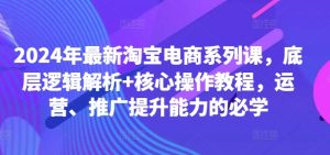 2024年最新淘宝电商系列课,底层逻辑解析+核心操作教程,运营、推广提升能力的必学-第一资源库