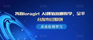 抖音loragirl AI颜值赛道教学，全平台发布过原创-第一资源库