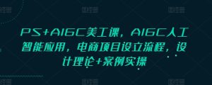 PS+AIGC美工课，AIGC人工智能应用，电商项目设立流程，设计理论+案例实操-第一资源库