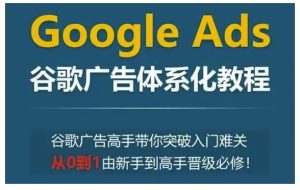 Google Ads谷歌广告体系化教程,谷歌广告高手带你突破入门难关,从0到1由新手到高手晋级必修-第一资源库