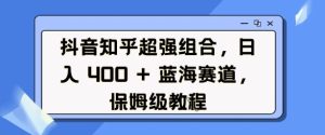 抖音知乎超强组合，日入4张， 蓝海赛道，保姆级教程-第一资源库