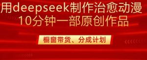 用deepseek制作治愈系漫剪，20分钟一部纯原创作品，多种变现渠道外面收费980-第一资源库
