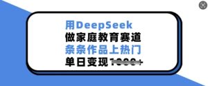 用DeepSeek做家庭教育赛道,条条作品上热门,单日变现多张-第一资源库