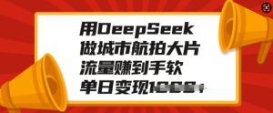 用DeepSeek做城市航拍大片，流量赚到手软，单日变现多张-第一资源库