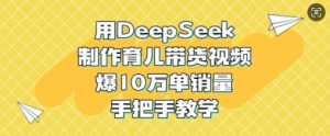用DeepSeek制作育儿带货视频，爆10W单销量，手把手教学-第一资源库