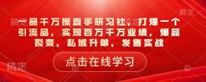 一品千万操盘手研习社,打爆一个引流品,实现百万千万业绩,爆品裂变,私域升单,发售实战-第一资源库