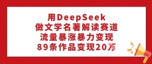 用DeepSeek做文学名著解读赛道，流量暴涨暴力变现，89条作品变现20W-第一资源库