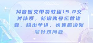 抖音图文带货教程15.0交付体系,新增账号运营锦囊、稳出单进、快速解决账号针对问题-第一资源库